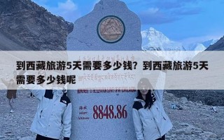 到西藏旅游5天需要多少钱？到西藏旅游5天需要多少钱呢