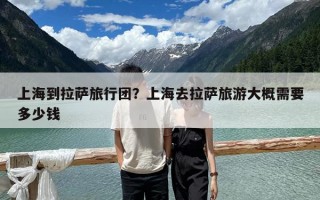 上海到拉萨旅行团？上海去拉萨旅游大概需要多少钱