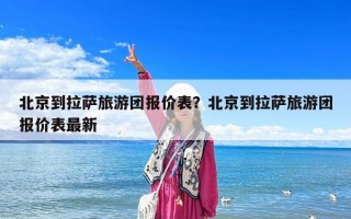北京到拉萨旅游团报价表？北京到拉萨旅游团报价表最新