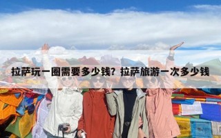 拉萨玩一圈需要多少钱？拉萨旅游一次多少钱