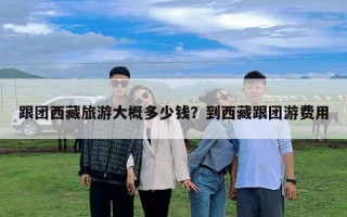 跟团西藏旅游大概多少钱？到西藏跟团游费用