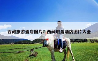 西藏旅游酒店图片？西藏旅游酒店图片大全