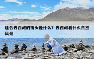 适合去西藏的镜头是什么？去西藏看什么自然风景