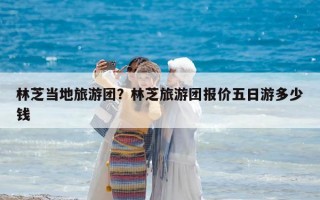 林芝当地旅游团？林芝旅游团报价五日游多少钱