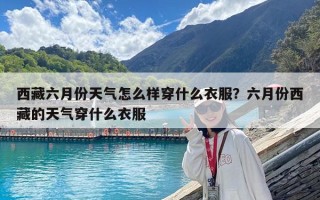西藏六月份天气怎么样穿什么衣服？六月份西藏的天气穿什么衣服