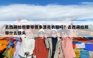 去西藏拍照要带很多漂亮衣服吗？去西藏拍照带什么镜头