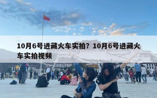 10月6号进藏火车实拍？10月6号进藏火车实拍视频