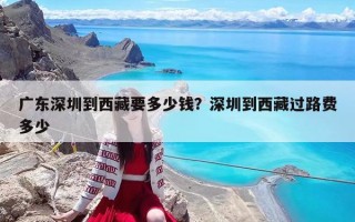 广东深圳到西藏要多少钱？深圳到西藏过路费多少