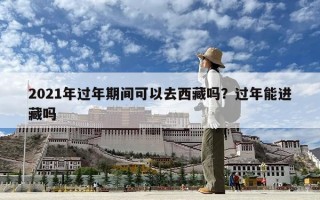 2021年过年期间可以去西藏吗？过年能进藏吗