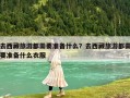 去西藏旅游都需要准备什么？去西藏旅游都需要准备什么衣服