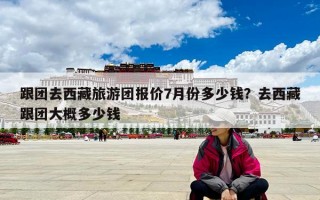 跟团去西藏旅游团报价7月份多少钱？去西藏跟团大概多少钱