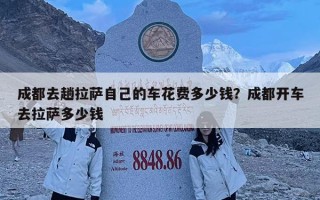 成都去趟拉萨自己的车花费多少钱？成都开车去拉萨多少钱