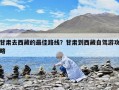 甘肃去西藏的最佳路线？甘肃到西藏自驾游攻略