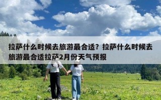 拉萨什么时候去旅游最合适？拉萨什么时候去旅游最合适拉萨2月份天气预报