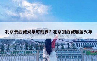 北京去西藏火车时刻表？北京到西藏旅游火车