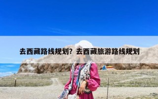 去西藏路线规划？去西藏旅游路线规划