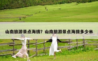 山南旅游景点海拔？山南旅游景点海拔多少米