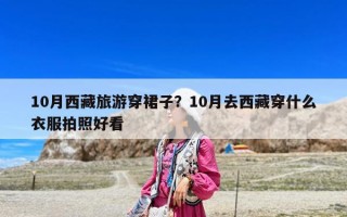 10月西藏旅游穿裙子？10月去西藏穿什么衣服拍照好看
