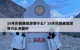 10月份西藏旅游穿什么？10月份西藏旅游穿什么衣服好