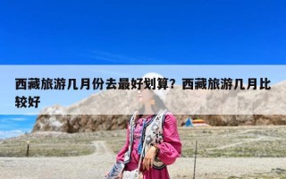 西藏旅游几月份去最好划算？西藏旅游几月比较好