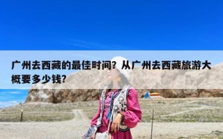 广州去西藏的最佳时间？从广州去西藏旅游大概要多少钱?