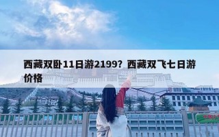 西藏双卧11日游2199？西藏双飞七日游价格