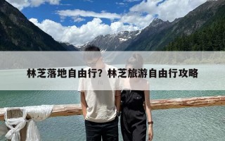 林芝落地自由行？林芝旅游自由行攻略