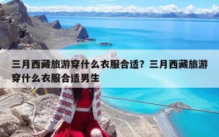 三月西藏旅游穿什么衣服合适？三月西藏旅游穿什么衣服合适男生