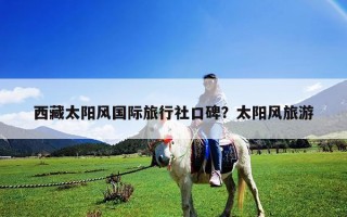 西藏太阳风国际旅行社口碑？太阳风旅游