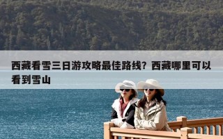 西藏看雪三日游攻略最佳路线？西藏哪里可以看到雪山