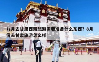 八月去甘肃西藏旅游需要准备什么东西？8月份去甘肃旅游怎么样