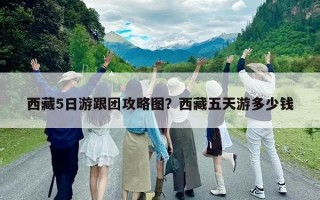 西藏5日游跟团攻略图？西藏五天游多少钱