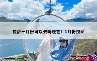 拉萨一月份可以去吗现在？1月份拉萨