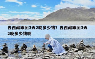 去西藏跟团3天2晚多少钱？去西藏跟团3天2晚多少钱啊