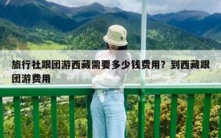 旅行社跟团游西藏需要多少钱费用？到西藏跟团游费用