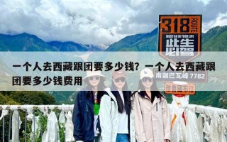 一个人去西藏跟团要多少钱？一个人去西藏跟团要多少钱费用