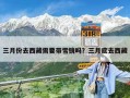 三月份去西藏需要带雪镜吗？三月底去西藏