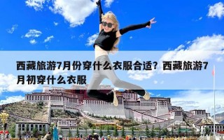 西藏旅游7月份穿什么衣服合适？西藏旅游7月初穿什么衣服