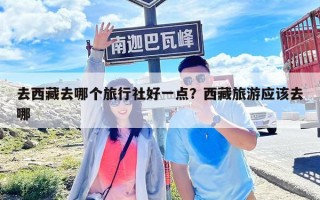 去西藏去哪个旅行社好一点？西藏旅游应该去哪