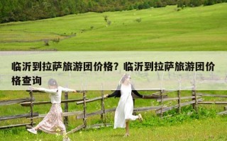 临沂到拉萨旅游团价格？临沂到拉萨旅游团价格查询