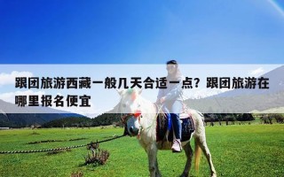 跟团旅游西藏一般几天合适一点？跟团旅游在哪里报名便宜