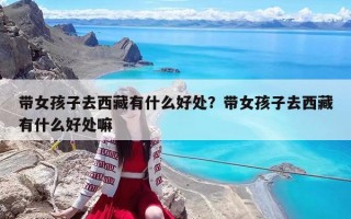 带女孩子去西藏有什么好处？带女孩子去西藏有什么好处嘛