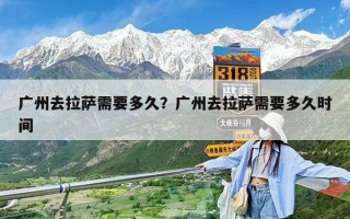 广州去拉萨需要多久？广州去拉萨需要多久时间