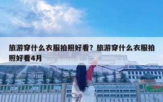 旅游穿什么衣服拍照好看？旅游穿什么衣服拍照好看4月