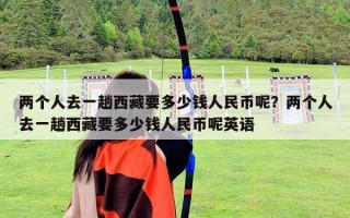 两个人去一趟西藏要多少钱人民币呢？两个人去一趟西藏要多少钱人民币呢英语