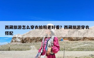 西藏旅游怎么穿衣拍照更好看？西藏旅游穿衣搭配