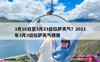 3月16日至3月23日拉萨天气？2021年3月3日拉萨天气预报