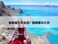 西藏耍几天合适？西藏要玩几天