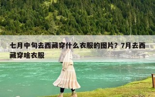 七月中旬去西藏穿什么衣服的图片？7月去西藏穿啥衣服
