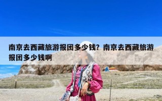 南京去西藏旅游报团多少钱？南京去西藏旅游报团多少钱啊